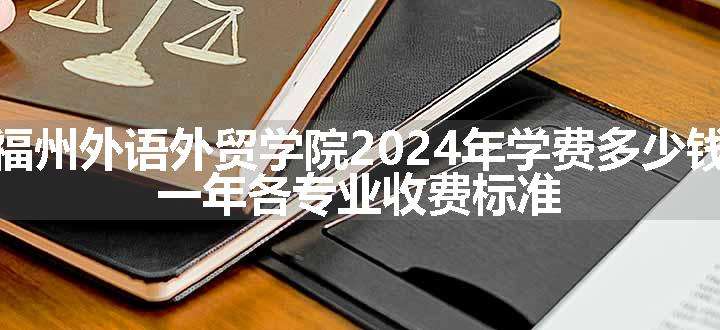 福州外语外贸学院2024年学费多少钱 一年各专业收费标准