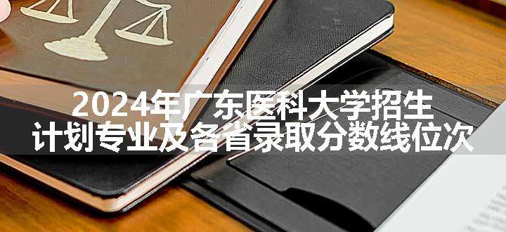 2024年广东医科大学招生计划专业及各省录取分数线位次