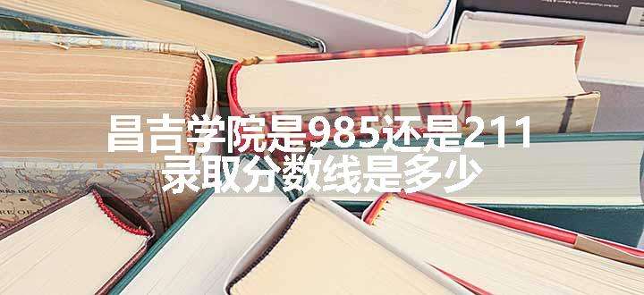 昌吉学院是985还是211 录取分数线是多少