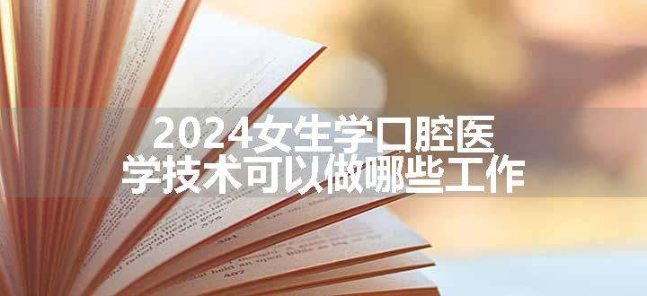 2024女生学口腔医学技术可以做哪些工作