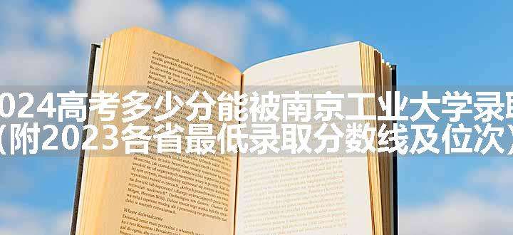 2024高考多少分能被南京工业大学录取（附2023各省最低录取分数线及位次）