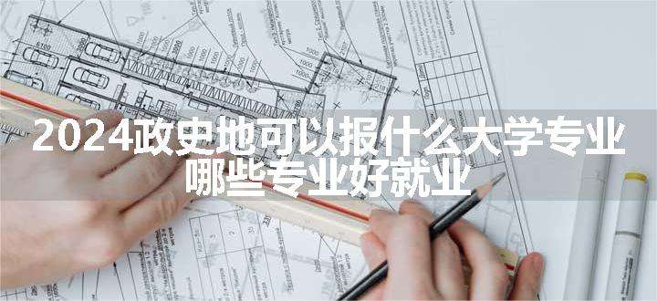 2024政史地可以报什么大学专业 哪些专业好就业