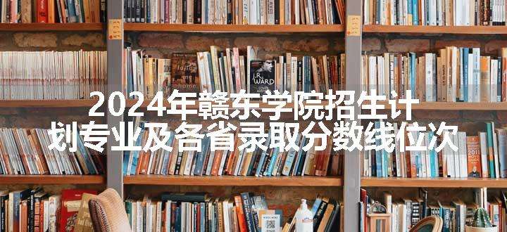 2024年赣东学院招生计划专业及各省录取分数线位次