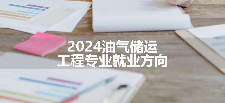 2024油气储运工程专业就业方向