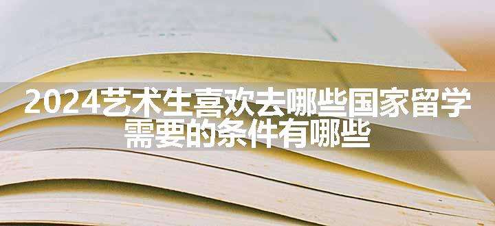 2024艺术生喜欢去哪些国家留学 需要的条件有哪些