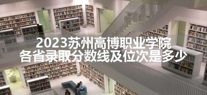 2023苏州高博职业学院各省录取分数线及位次是多少