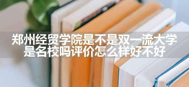 郑州经贸学院是不是双一流大学 是名校吗评价怎么样好不好