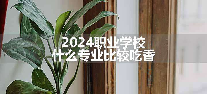 2024职业学校什么专业比较吃香