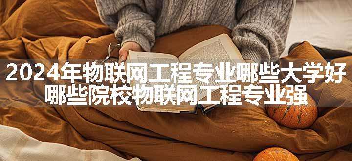 2024年物联网工程专业哪些大学好 哪些院校物联网工程专业强