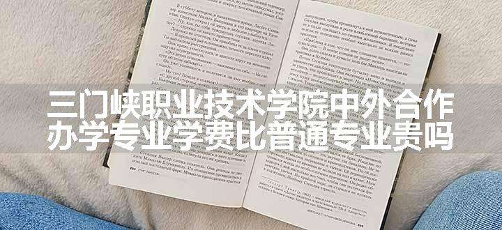 三门峡职业技术学院中外合作办学专业学费比普通专业贵吗