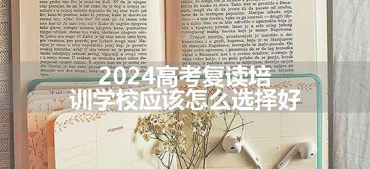 2024高考复读培训学校应该怎么选择好