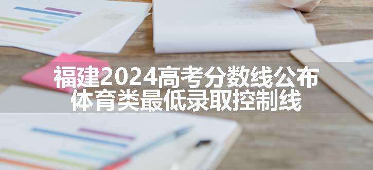 福建2024高考分数线公布 体育类最低录取控制线