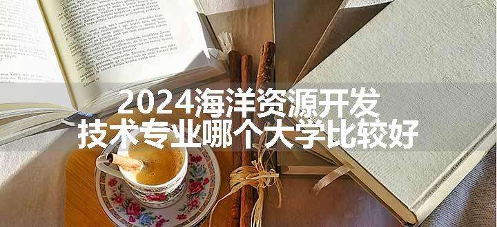 2024海洋资源开发技术专业哪个大学比较好