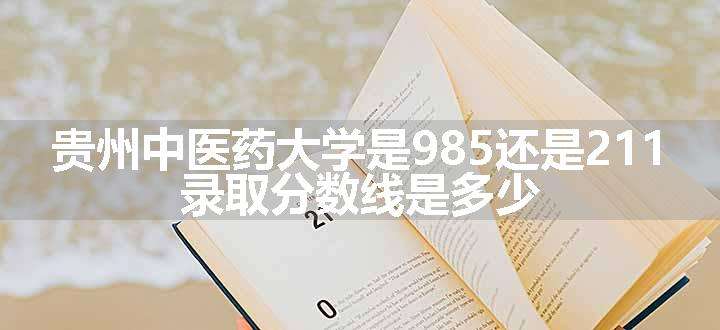 贵州中医药大学是985还是211 录取分数线是多少