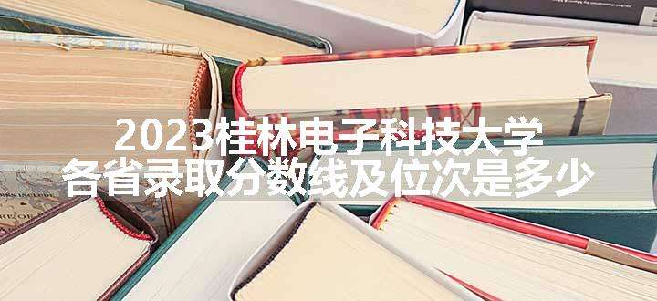 2023桂林电子科技大学各省录取分数线及位次是多少