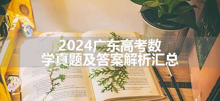 2024广东高考数学真题及答案解析汇总