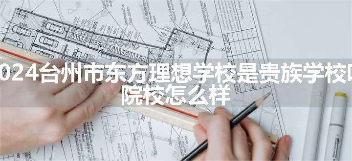 2024台州市东方理想学校是贵族学校吗 院校怎么样