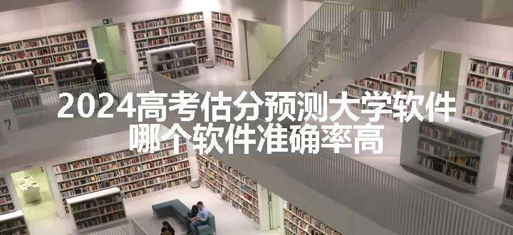 2024高考估分预测大学软件 哪个软件准确率高