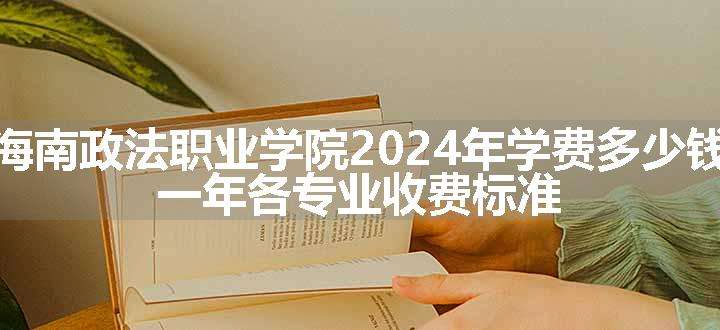 海南政法职业学院2024年学费多少钱 一年各专业收费标准