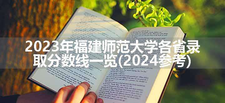 2023年福建师范大学各省录取分数线一览(2024参考)