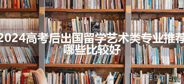 2024高考后出国留学艺术类专业推荐 哪些比较好