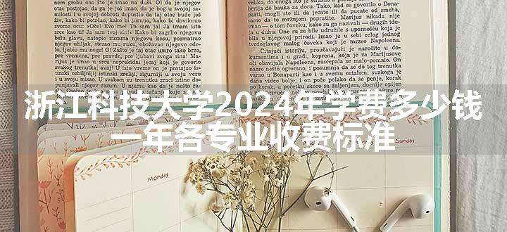 浙江科技大学2024年学费多少钱 一年各专业收费标准