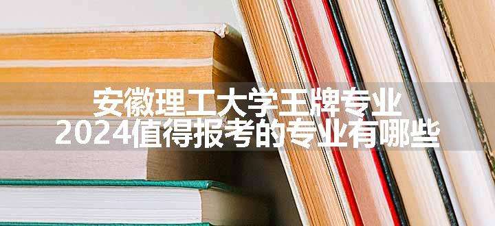 安徽理工大学王牌专业 2024值得报考的专业有哪些