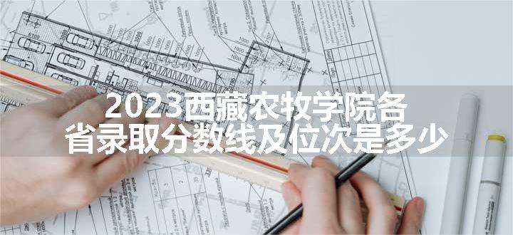 2023西藏农牧学院各省录取分数线及位次是多少