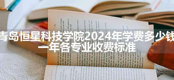 青岛恒星科技学院2024年学费多少钱 一年各专业收费标准