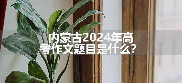 内蒙古2024年高考作文题目是什么？