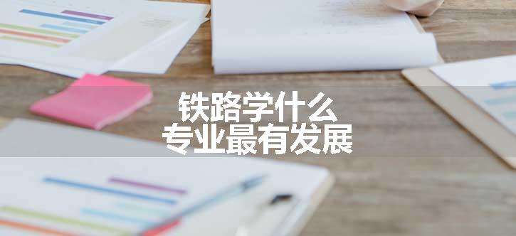 铁路学什么专业最有发展