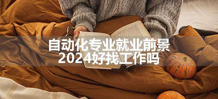 自动化专业就业前景 2024好找工作吗