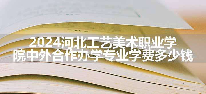 2024河北工艺美术职业学院中外合作办学专业学费多少钱