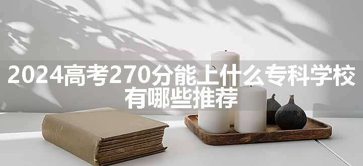 2024高考270分能上什么专科学校 有哪些推荐