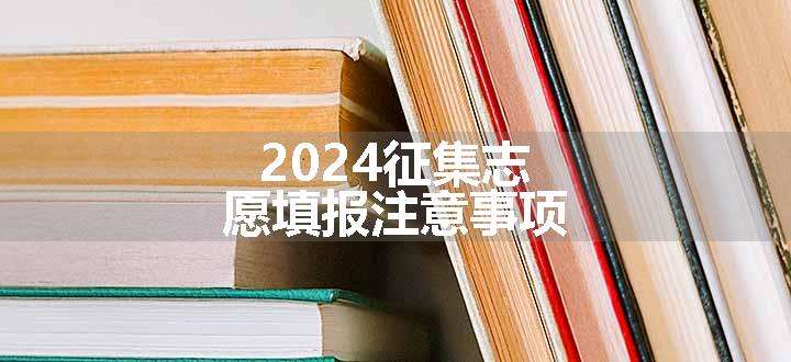 2024征集志愿填报注意事项