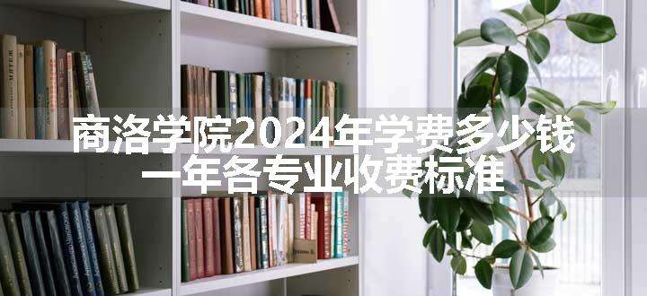 商洛学院2024年学费多少钱 一年各专业收费标准