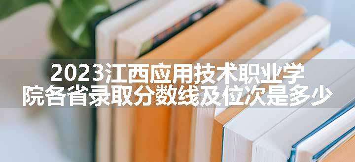 2023江西应用技术职业学院各省录取分数线及位次是多少