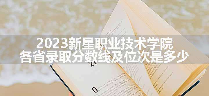 2023新星职业技术学院各省录取分数线及位次是多少