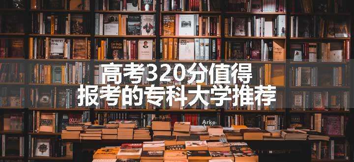 高考320分值得报考的专科大学推荐