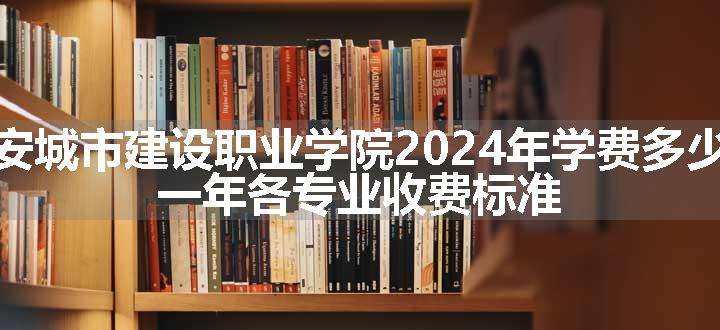 西安城市建设职业学院2024年学费多少钱 一年各专业收费标准