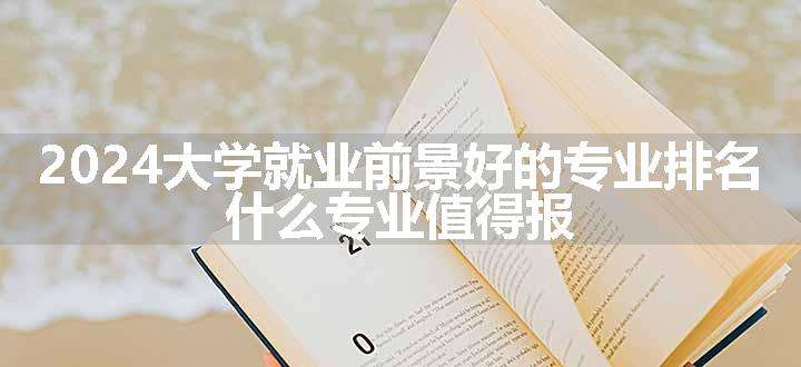 2024大学就业前景好的专业排名 什么专业值得报