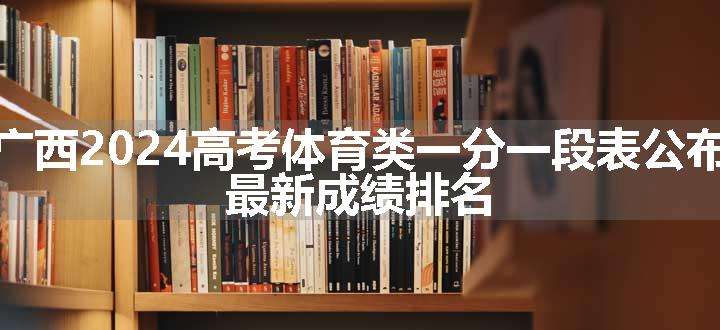 广西2024高考体育类一分一段表公布 最新成绩排名