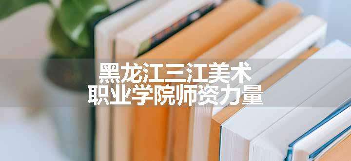 黑龙江三江美术职业学院师资力量