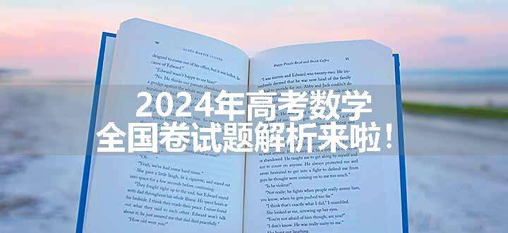 2024年高考数学全国卷试题解析来啦！