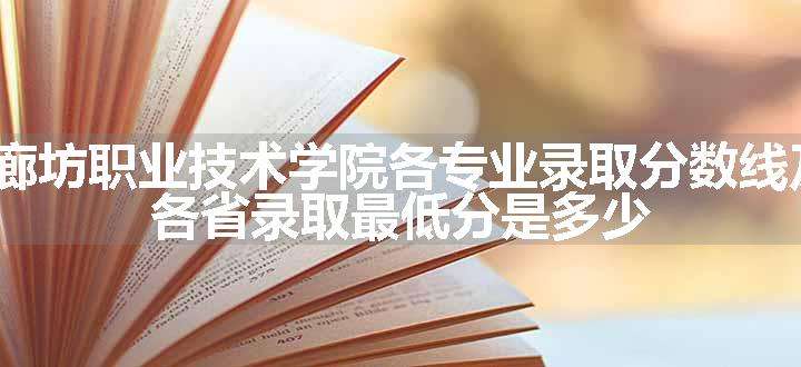 2024廊坊职业技术学院各专业录取分数线及位次 各省录取最低分是多少