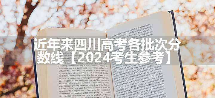 近年来四川高考各批次分数线【2024考生参考】