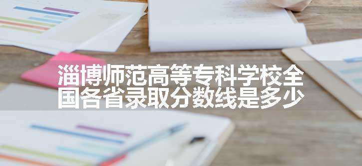 淄博师范高等专科学校全国各省录取分数线是多少