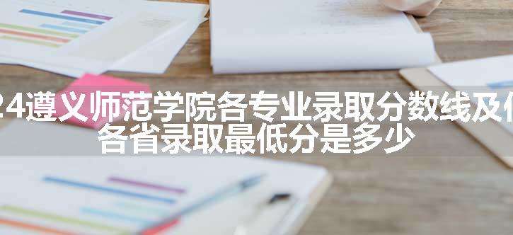 2024遵义师范学院各专业录取分数线及位次 各省录取最低分是多少