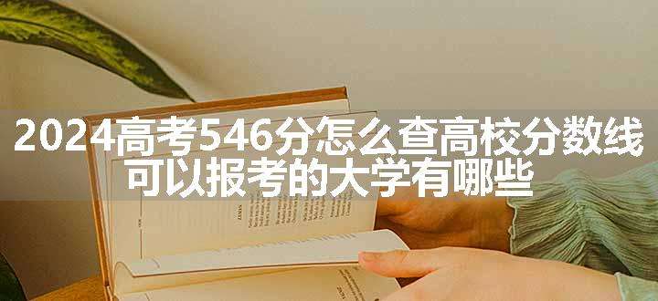 2024高考546分怎么查高校分数线 可以报考的大学有哪些