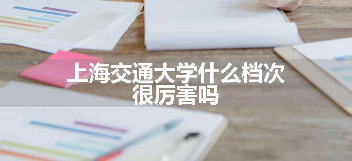 上海交通大学什么档次 很厉害吗